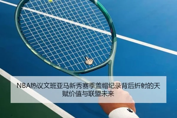 NBA热议文班亚马新秀赛季盖帽纪录背后折射的天赋价值与联盟未来