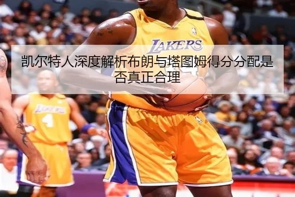 凯尔特人深度解析布朗与塔图姆得分分配是否真正合理