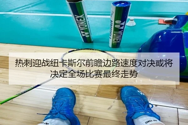 热刺迎战纽卡斯尔前瞻边路速度对决或将决定全场比赛最终走势