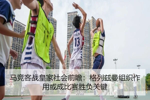 马竞客战皇家社会前瞻：格列兹曼组织作用或成比赛胜负关键